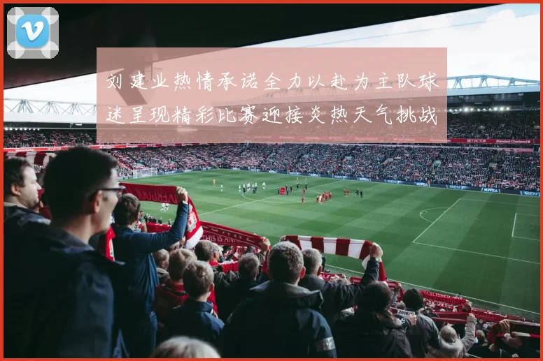 刘建业热情承诺全力以赴为主队球迷呈现精彩比赛迎接炎热天气挑战
