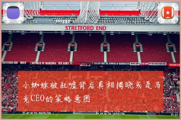 小蜘蛛被狂嘘背后真相揭晓或是马竞CEO的策略意图