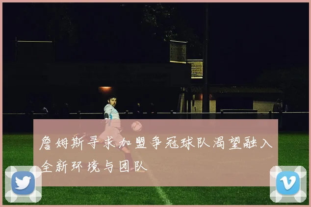 詹姆斯寻求加盟争冠球队渴望融入全新环境与团队