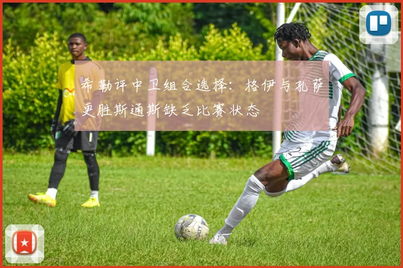 希勒评中卫组合选择:格伊与孔萨更胜斯通斯缺乏比赛状态