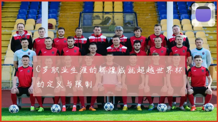 C罗职业生涯的辉煌成就超越世界杯的定义与限制